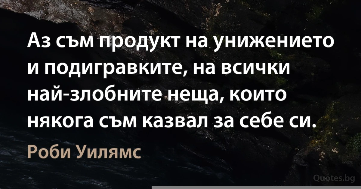 Аз съм продукт на унижението и подигравките, на всички най-злобните неща, които някога съм казвал за себе си. (Роби Уилямс)