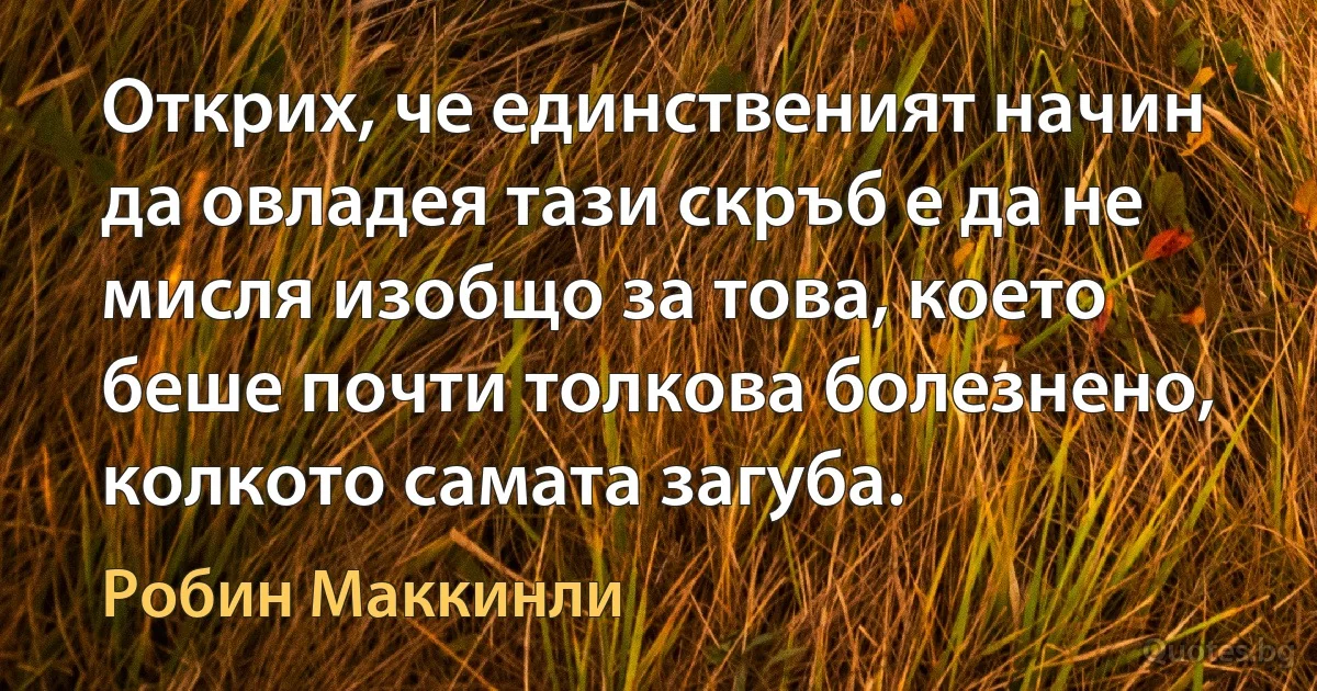 Открих, че единственият начин да овладея тази скръб е да не мисля изобщо за това, което беше почти толкова болезнено, колкото самата загуба. (Робин Маккинли)