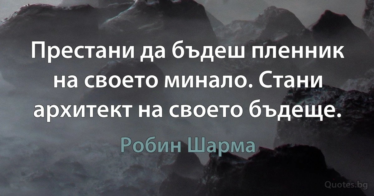 Престани да бъдеш пленник на своето минало. Стани архитект на своето бъдеще. (Робин Шарма)