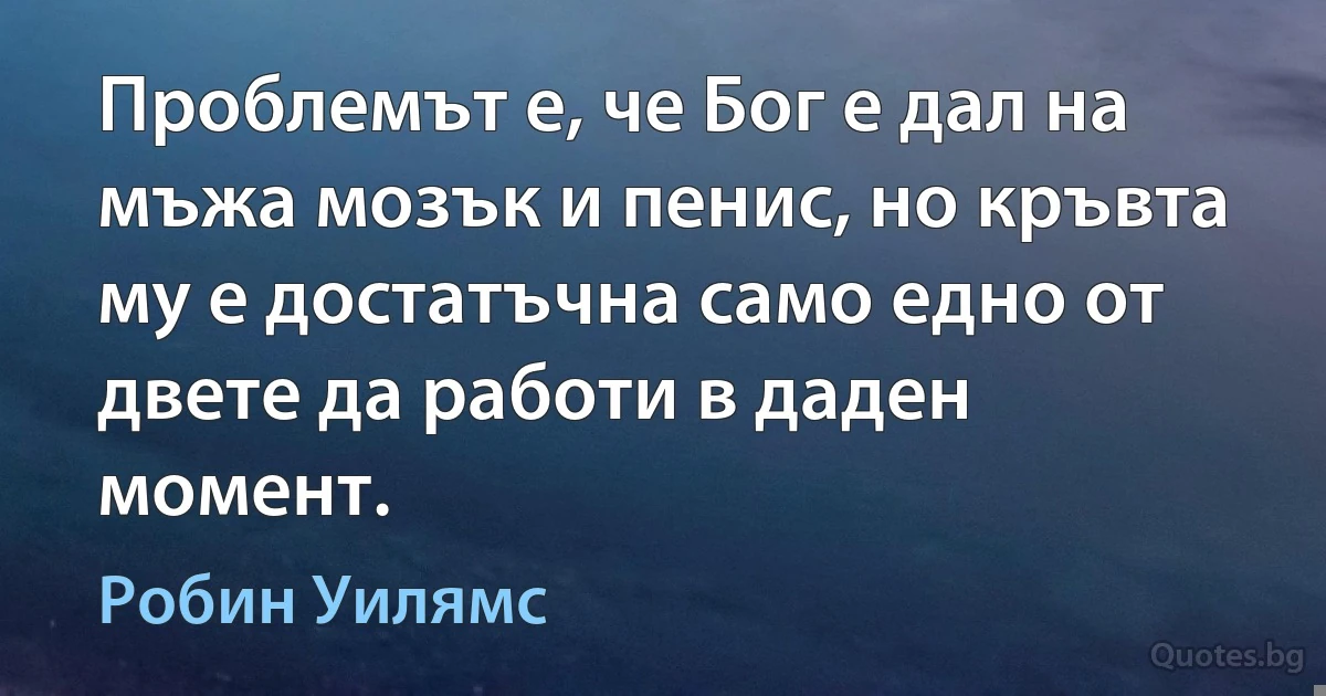 Проблемът е, че Бог е дал на мъжа мозък и пенис, но кръвта му е достатъчна само едно от двете да работи в даден момент. (Робин Уилямс)