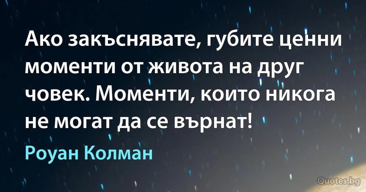 Ако закъснявате, губите ценни моменти от живота на друг човек. Моменти, които никога не могат да се върнат! (Роуан Колман)