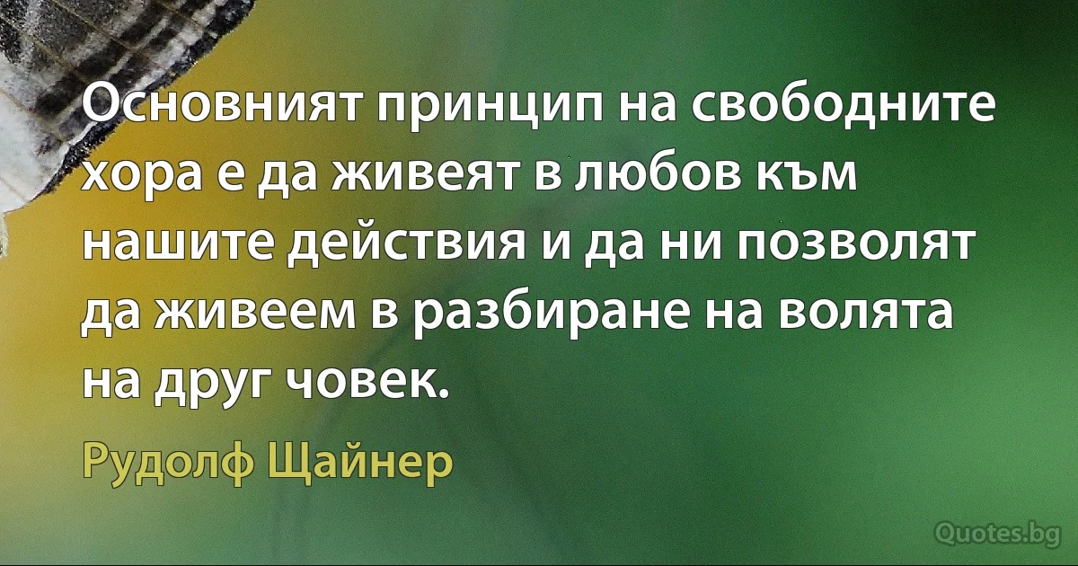 Основният принцип на свободните хора е да живеят в любов към нашите действия и да ни позволят да живеем в разбиране на волята на друг човек. (Рудолф Щайнер)