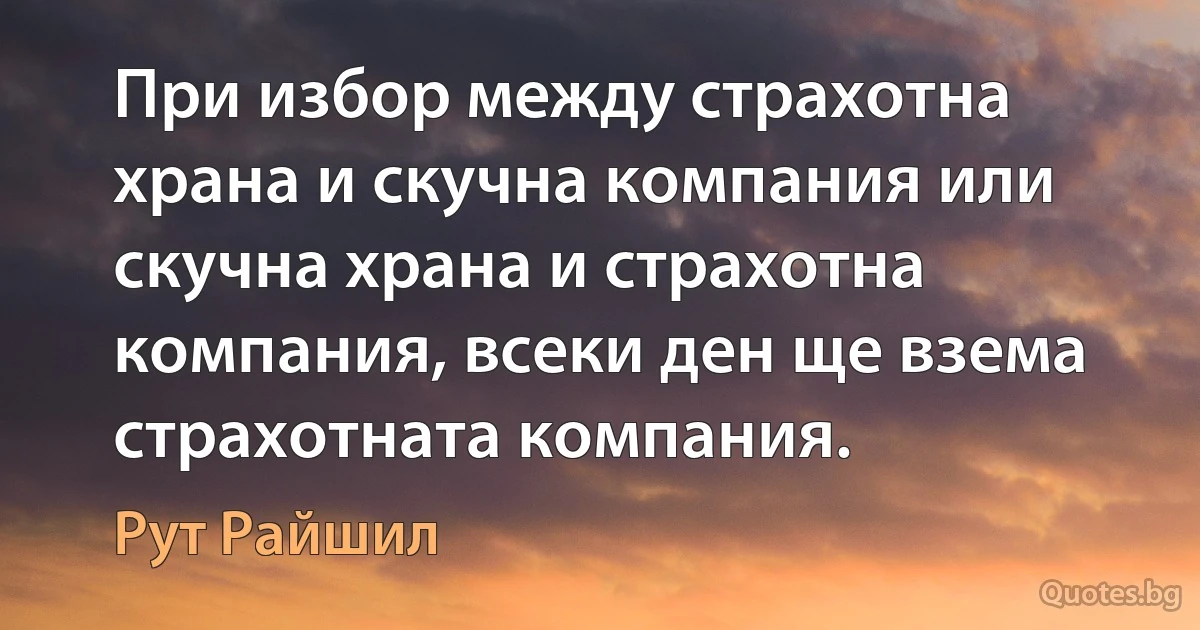 При избор между страхотна храна и скучна компания или скучна храна и страхотна компания, всеки ден ще взема страхотната компания. (Рут Райшил)