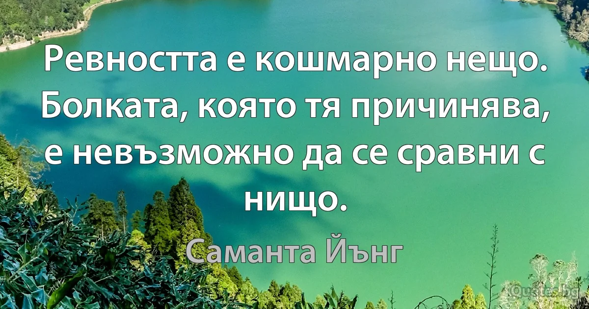 Ревността е кошмарно нещо. Болката, която тя причинява, е невъзможно да се сравни с нищо. (Саманта Йънг)