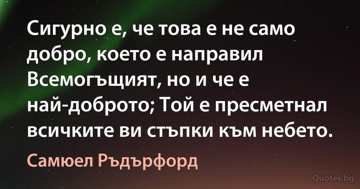 Сигурно е, че това е не само добро, което е направил Всемогъщият, но и че е най-доброто; Той е пресметнал всичките ви стъпки към небето. (Самюел Ръдърфорд)