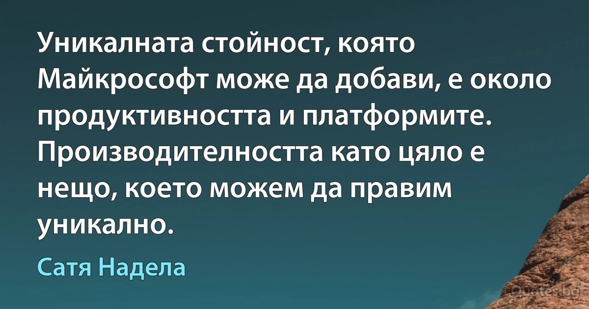 Уникалната стойност, която Майкрософт може да добави, е около продуктивността и платформите. Производителността като цяло е нещо, което можем да правим уникално. (Сатя Надела)