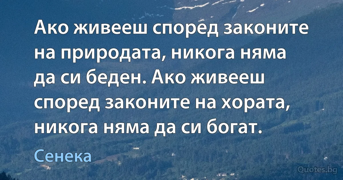 Ако живееш според законите на природата, никога няма да си беден. Aко живееш според законите на хората, никога няма да си богат. (Сенека)