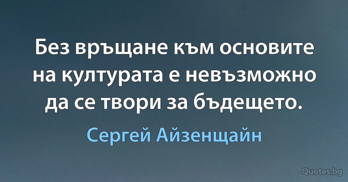 Без връщане към основите на културата е невъзможно да се твори за бъдещето. (Сергей Айзенщайн)