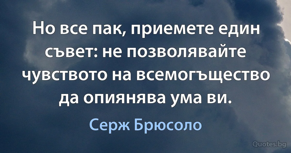 Но все пак, приемете един съвет: не позволявайте чувството на всемогъщество да опиянява ума ви. (Серж Брюсоло)