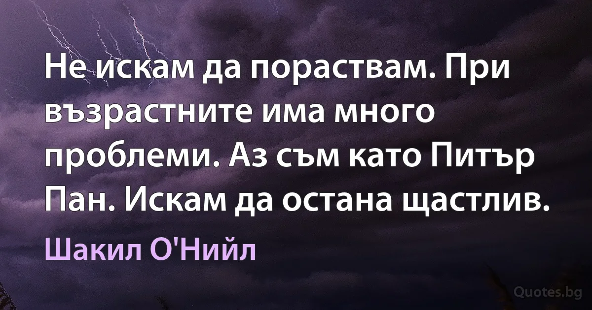 Не искам да пораствам. При възрастните има много проблеми. Аз съм като Питър Пан. Искам да остана щастлив. (Шакил О'Нийл)