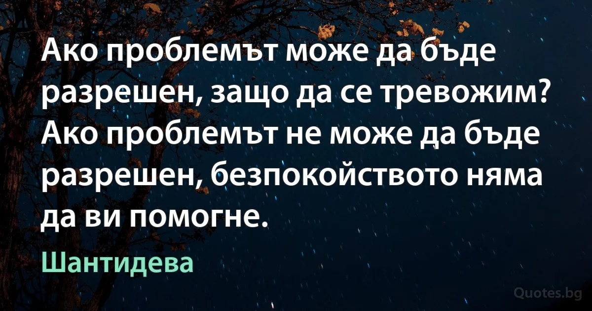 Ако проблемът може да бъде разрешен, защо да се тревожим? Ако проблемът не може да бъде разрешен, безпокойството няма да ви помогне. (Шантидева)