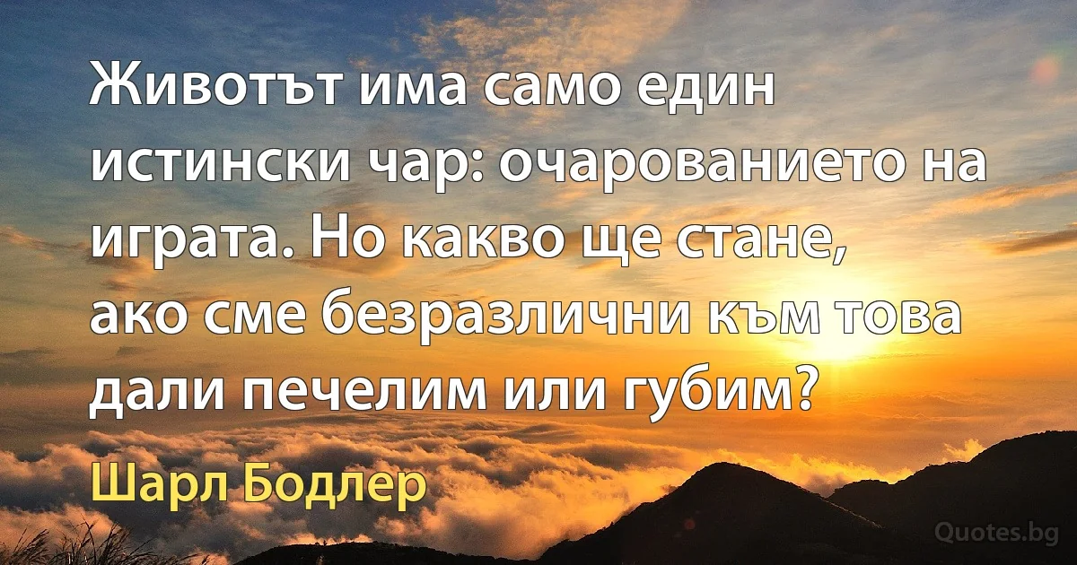 Животът има само един истински чар: очарованието на играта. Но какво ще стане, ако сме безразлични към това дали печелим или губим? (Шарл Бодлер)