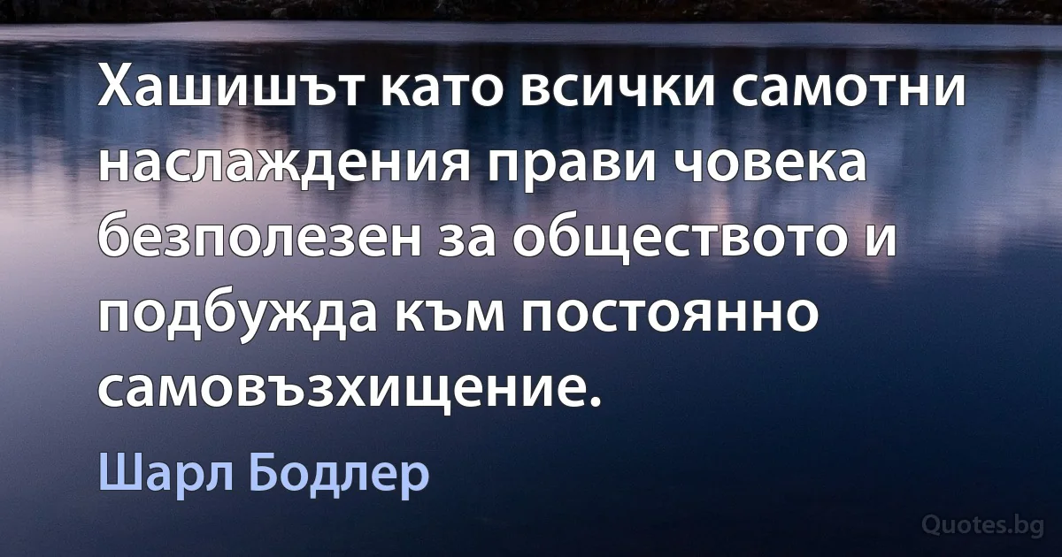 Хашишът като всички самотни наслаждения прави човека безполезен за обществото и подбужда към постоянно самовъзхищение. (Шарл Бодлер)