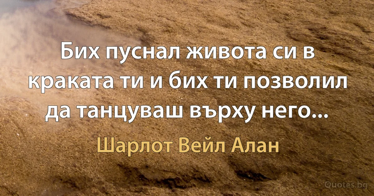 Бих пуснал живота си в краката ти и бих ти позволил да танцуваш върху него... (Шарлот Вейл Алан)