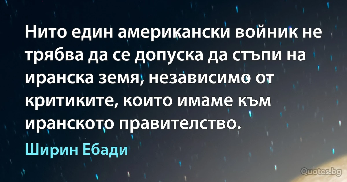 Нито един американски войник не трябва да се допуска да стъпи на иранска земя, независимо от критиките, които имаме към иранското правителство. (Ширин Ебади)