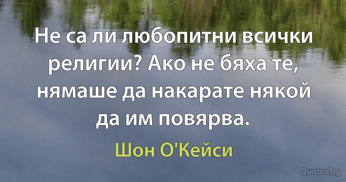 Не са ли любопитни всички религии? Ако не бяха те, нямаше да накарате някой да им повярва. (Шон О'Кейси)