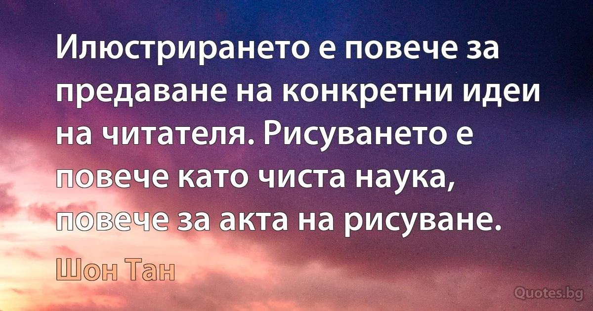 Илюстрирането е повече за предаване на конкретни идеи на читателя. Рисуването е повече като чиста наука, повече за акта на рисуване. (Шон Тан)