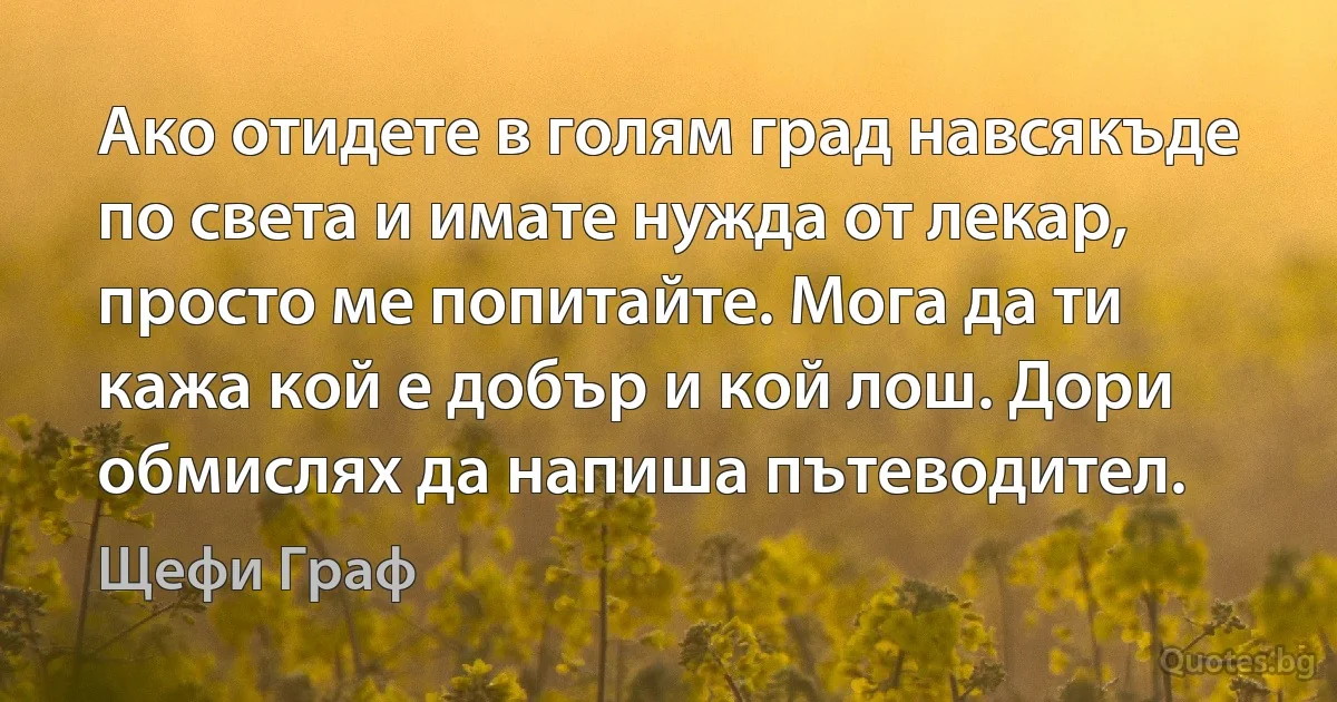 Ако отидете в голям град навсякъде по света и имате нужда от лекар, просто ме попитайте. Мога да ти кажа кой е добър и кой лош. Дори обмислях да напиша пътеводител. (Щефи Граф)