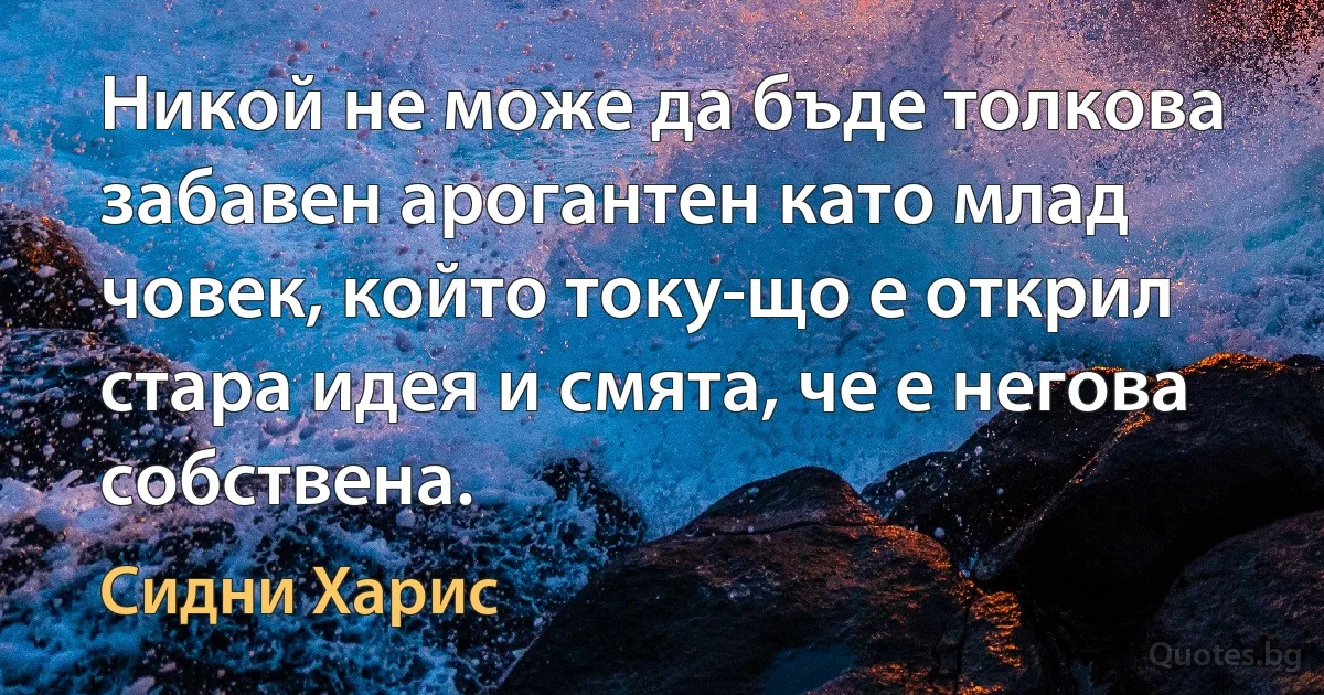 Никой не може да бъде толкова забавен арогантен като млад човек, който току-що е открил стара идея и смята, че е негова собствена. (Сидни Харис)