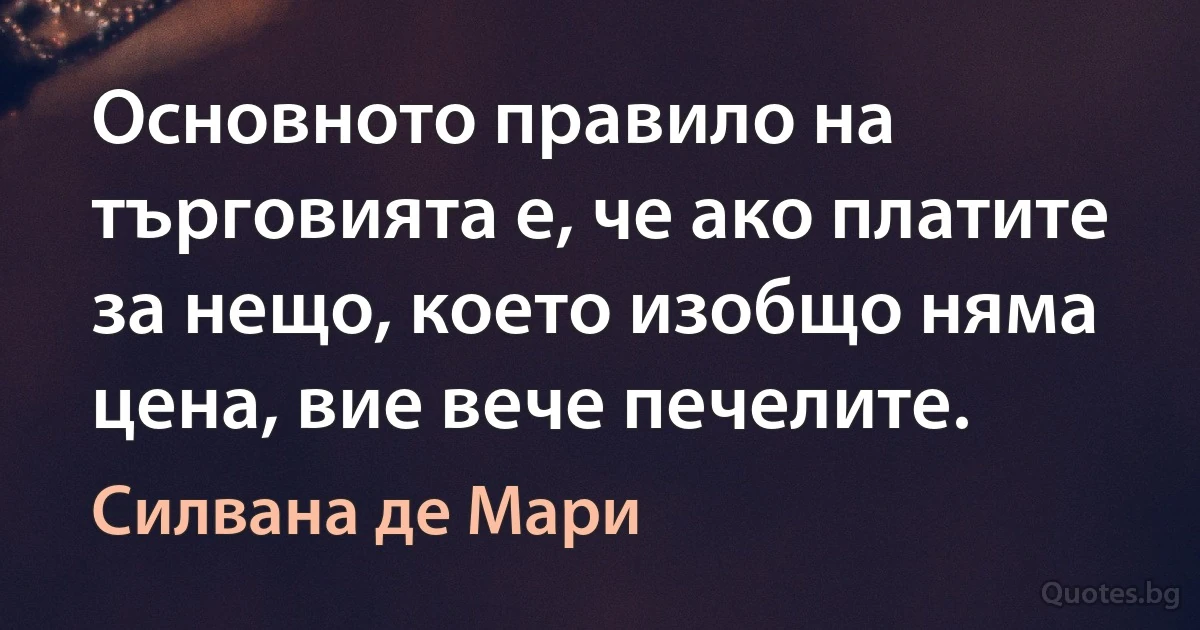 Основното правило на търговията е, че ако платите за нещо, което изобщо няма цена, вие вече печелите. (Силвана де Мари)