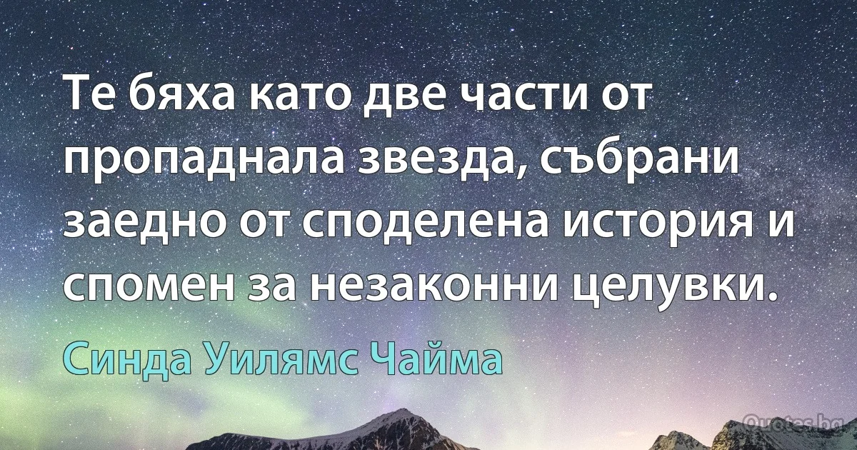 Те бяха като две части от пропаднала звезда, събрани заедно от споделена история и спомен за незаконни целувки. (Синда Уилямс Чайма)