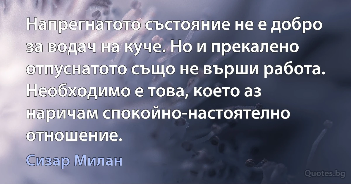 Напрегнатото състояние не е добро за водач на куче. Но и прекалено отпуснатото също не върши работа. Необходимо е това, което аз наричам спокойно-настоятелно отношение. (Сизар Милан)