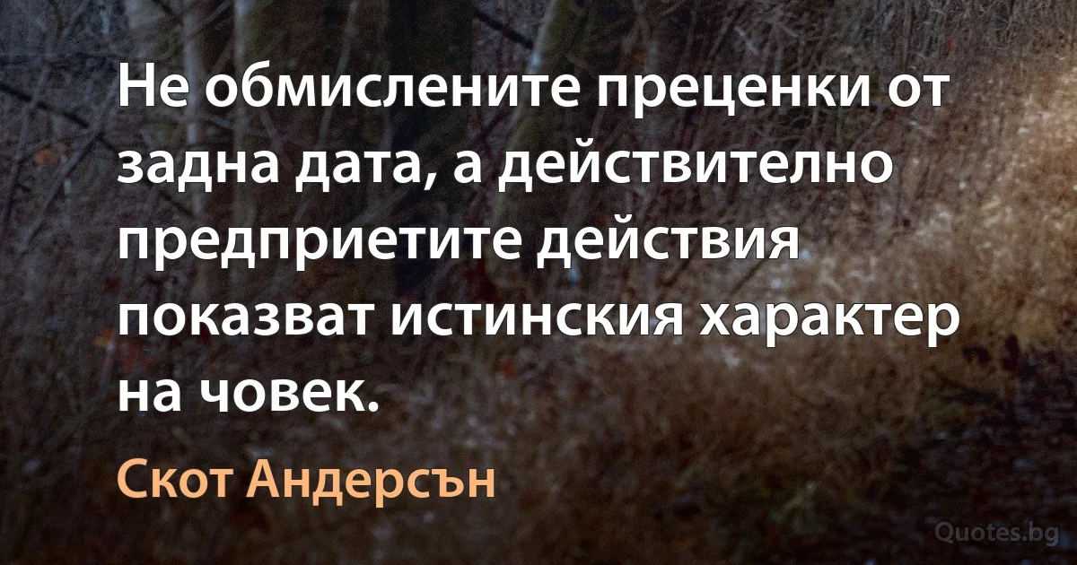 Не обмислените преценки от задна дата, а действително предприетите действия показват истинския характер на човек. (Скот Андерсън)