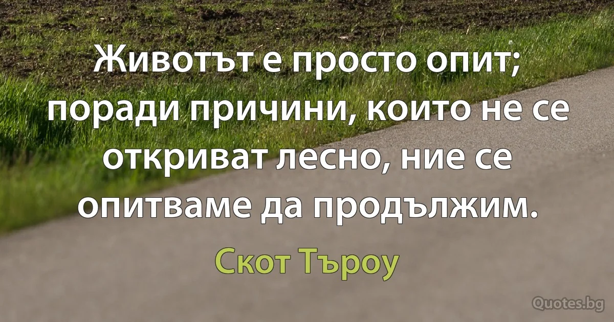 Животът е просто опит; поради причини, които не се откриват лесно, ние се опитваме да продължим. (Скот Търоу)