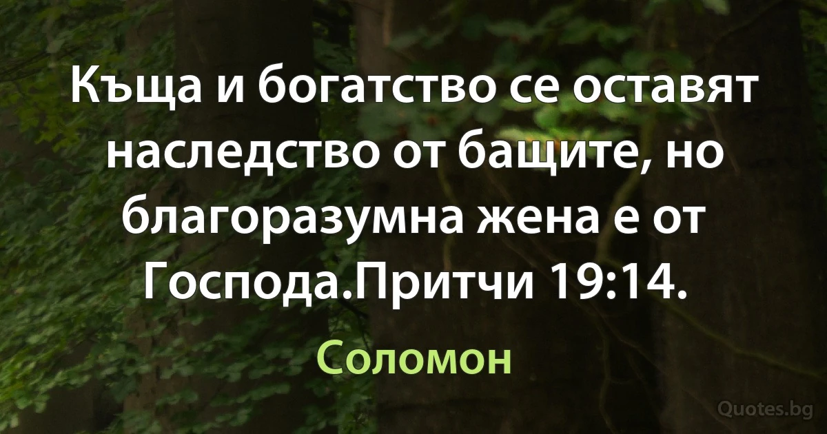 Къща и богатство се оставят наследство от бащите, но благоразумна жена е от Господа.Притчи 19:14. (Соломон)