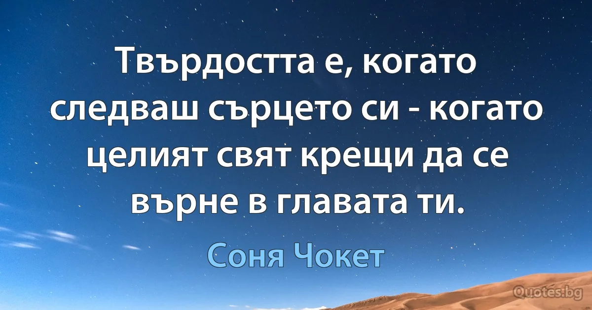 Твърдостта е, когато следваш сърцето си - когато целият свят крещи да се върне в главата ти. (Соня Чокет)