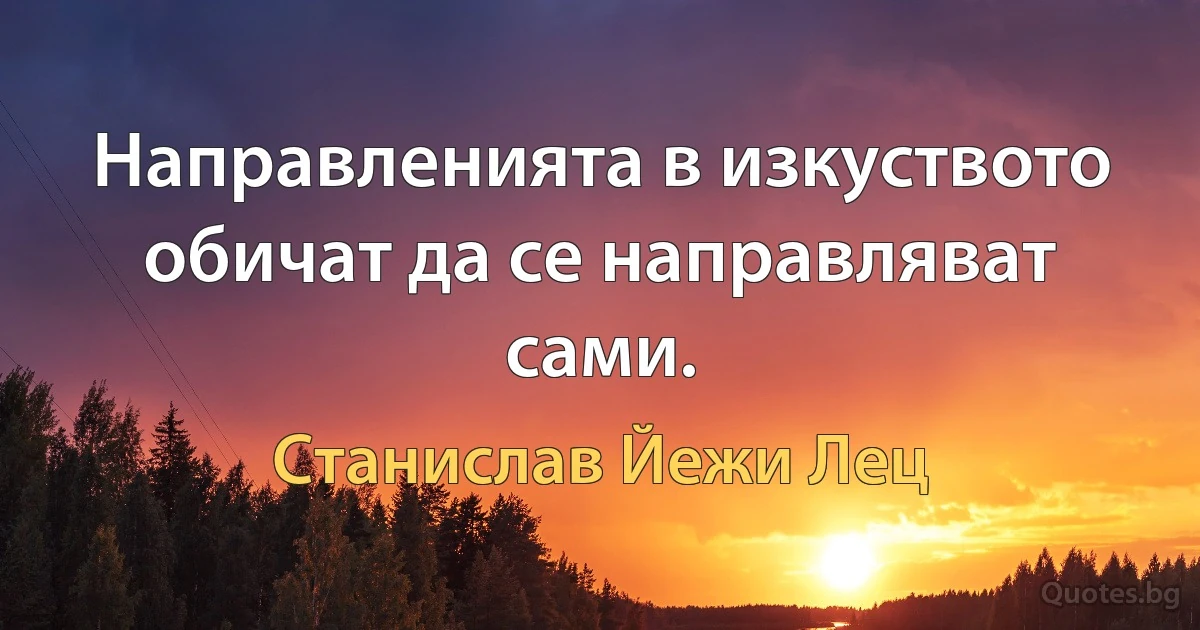 Направленията в изкуството обичат да се направляват сами. (Станислав Йежи Лец)