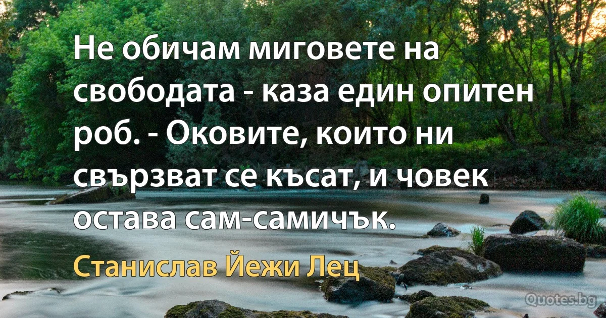 Не обичам миговете на свободата - каза един опитен роб. - Оковите, които ни свързват се късат, и човек остава сам-самичък. (Станислав Йежи Лец)