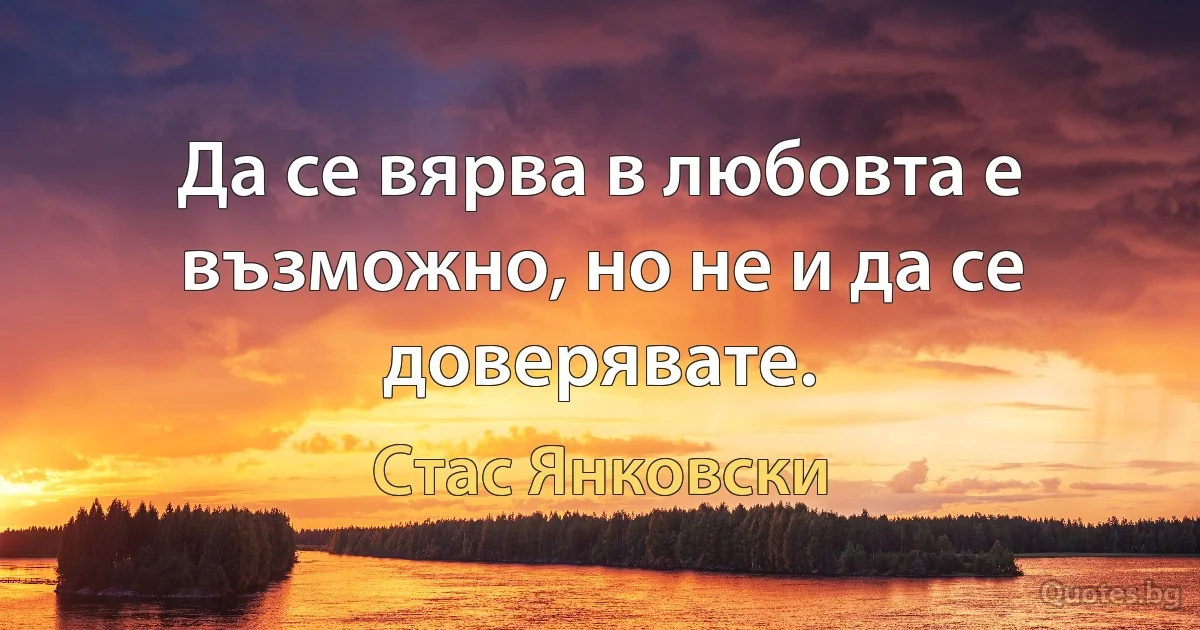 Да се вярва в любовта е възможно, но не и да се доверявате. (Стас Янковски)