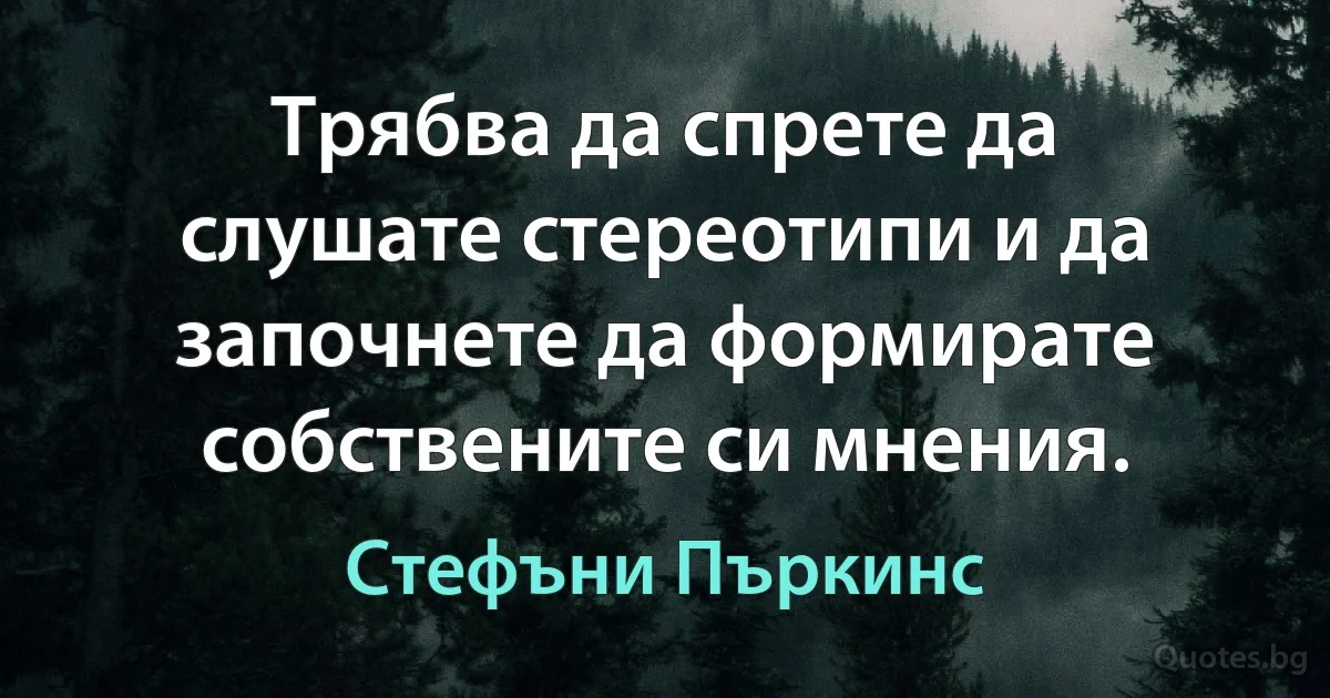 Трябва да спрете да слушате стереотипи и да започнете да формирате собствените си мнения. (Стефъни Пъркинс)