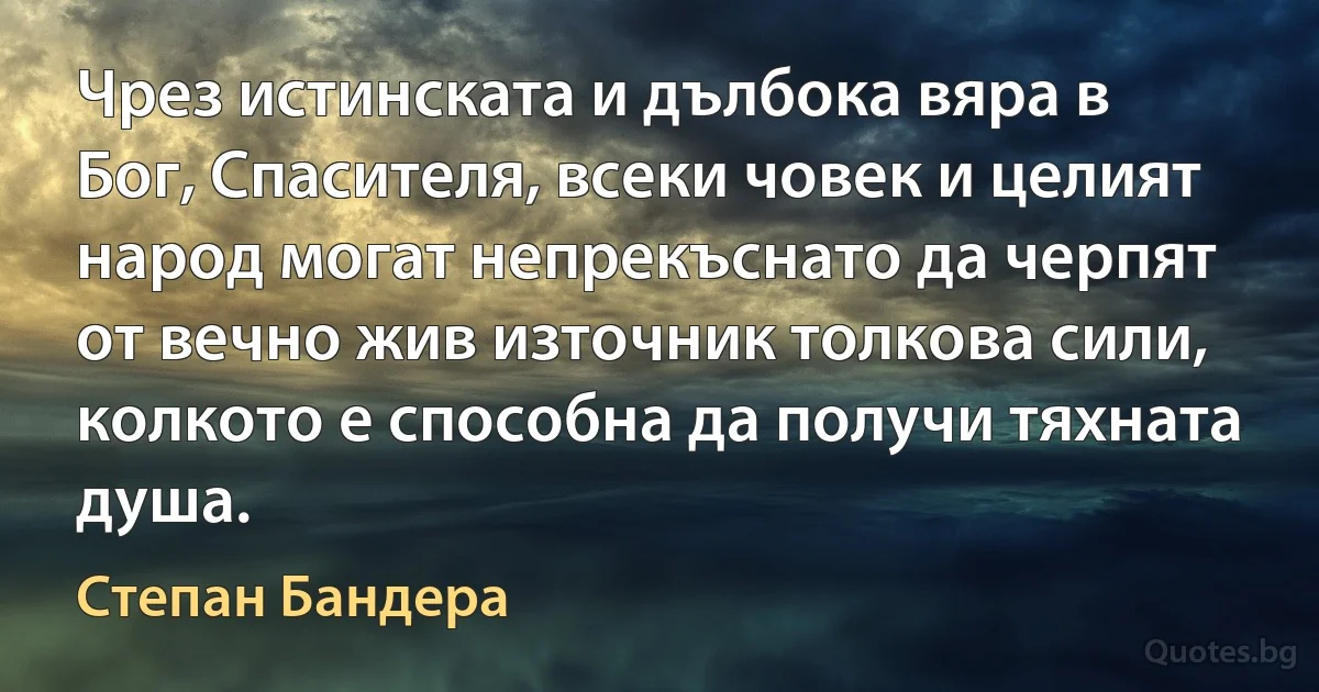 Чрез истинската и дълбока вяра в Бог, Спасителя, всеки човек и целият народ могат непрекъснато да черпят от вечно жив източник толкова сили, колкото е способна да получи тяхната душа. (Степан Бандера)