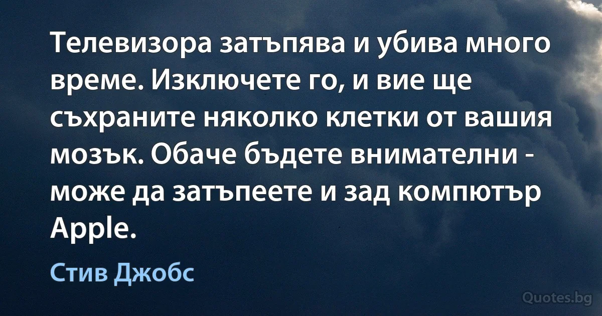 Телевизора затъпява и убива много време. Изключете го, и вие ще съхраните няколко клетки от вашия мозък. Обаче бъдете внимателни - може да затъпеете и зад компютър Apple. (Стив Джобс)