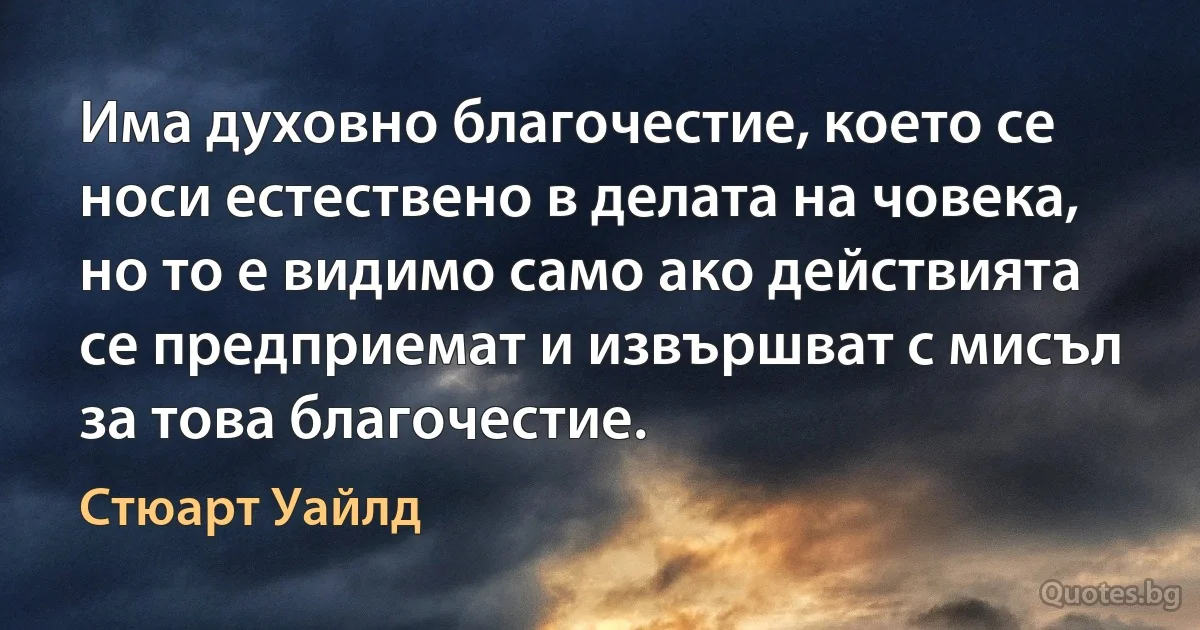 Има духовно благочестие, което се носи естествено в делата на човека, но то е видимо само ако действията се предприемат и извършват с мисъл за това благочестие. (Стюарт Уайлд)