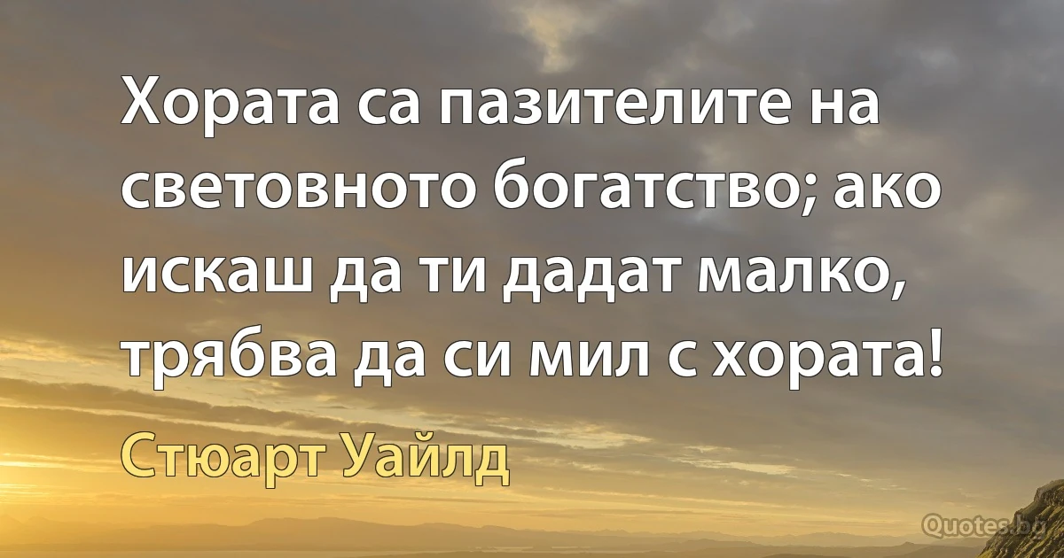 Хората са пазителите на световното богатство; ако искаш да ти дадат малко, трябва да си мил с хората! (Стюарт Уайлд)