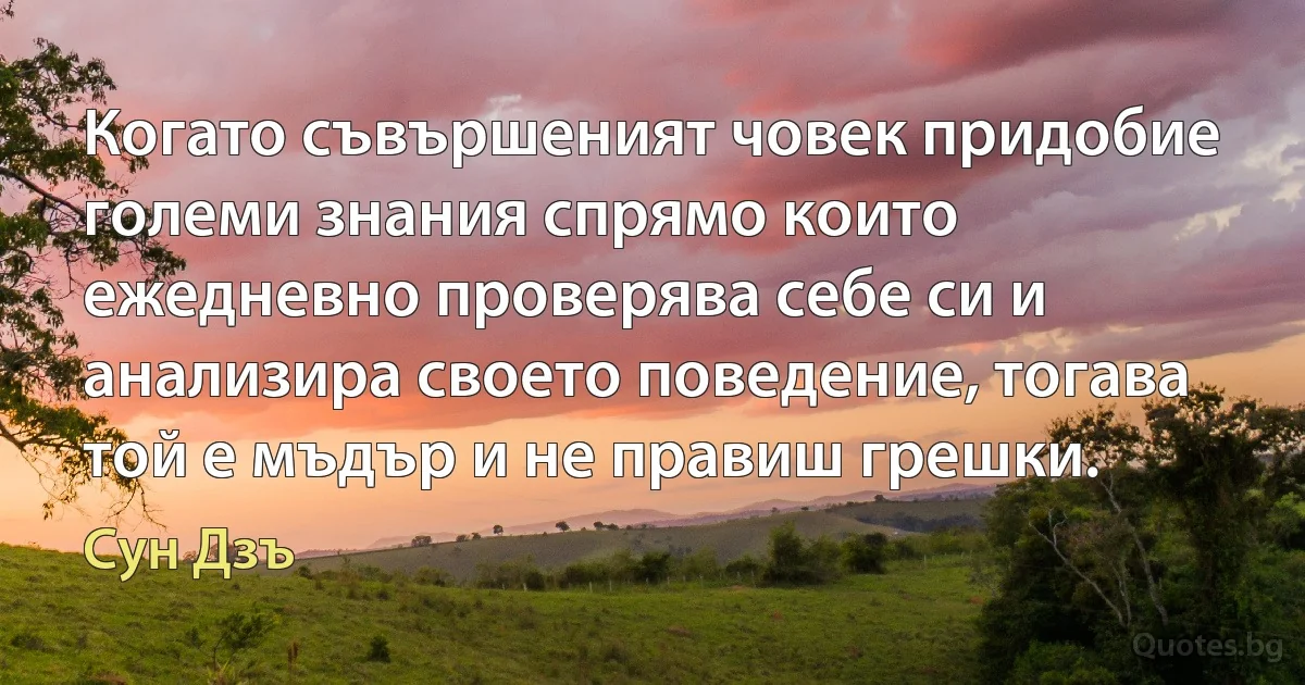 Когато съвършеният човек придобие големи знания спрямо които ежедневно проверява себе си и анализира своето поведение, тогава той е мъдър и не правиш грешки. (Сун Дзъ)