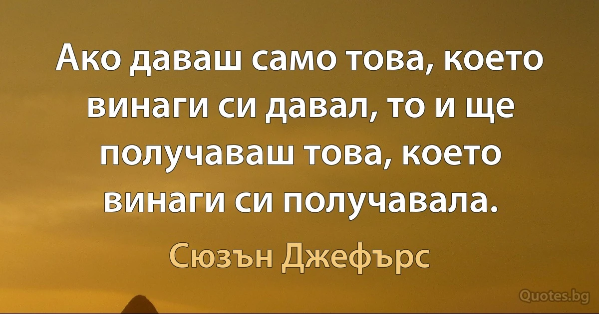 Ако даваш само това, което винаги си давал, то и ще получаваш това, което винаги си получавала. (Сюзън Джефърс)