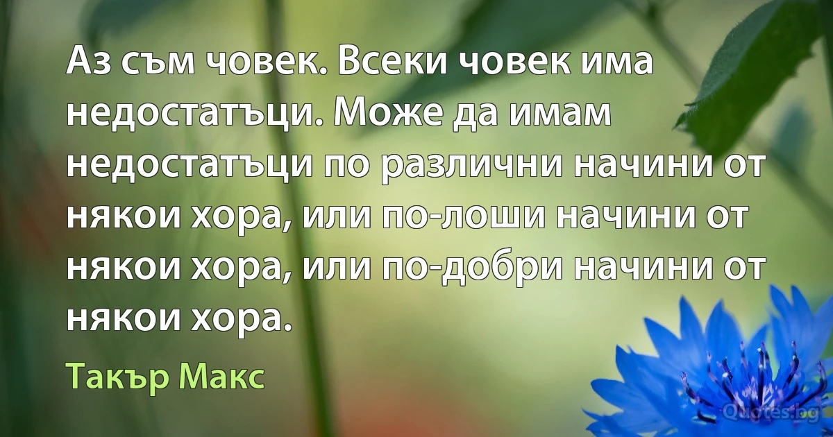 Аз съм човек. Всеки човек има недостатъци. Може да имам недостатъци по различни начини от някои хора, или по-лоши начини от някои хора, или по-добри начини от някои хора. (Такър Макс)