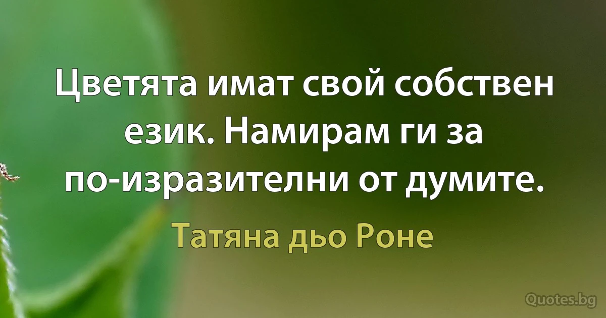 Цветята имат свой собствен език. Намирам ги за по-изразителни от думите. (Татяна дьо Роне)