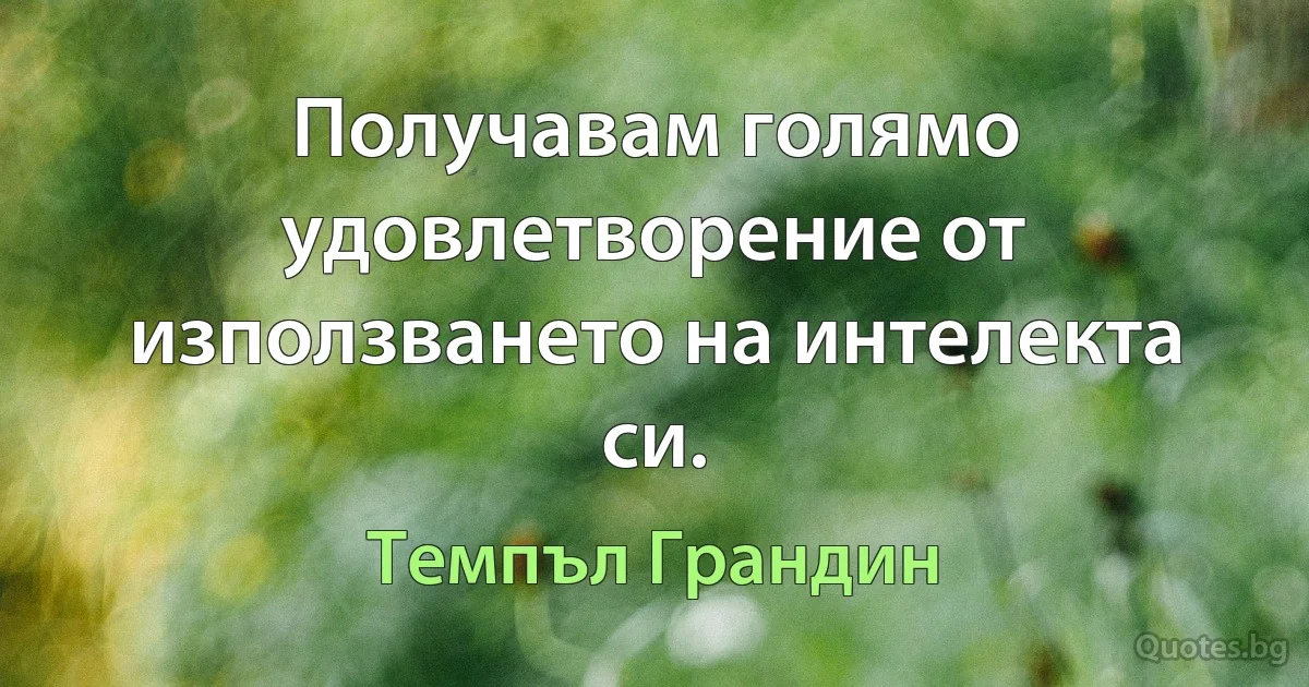 Получавам голямо удовлетворение от използването на интелекта си. (Темпъл Грандин)