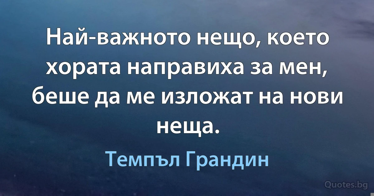 Най-важното нещо, което хората направиха за мен, беше да ме изложат на нови неща. (Темпъл Грандин)