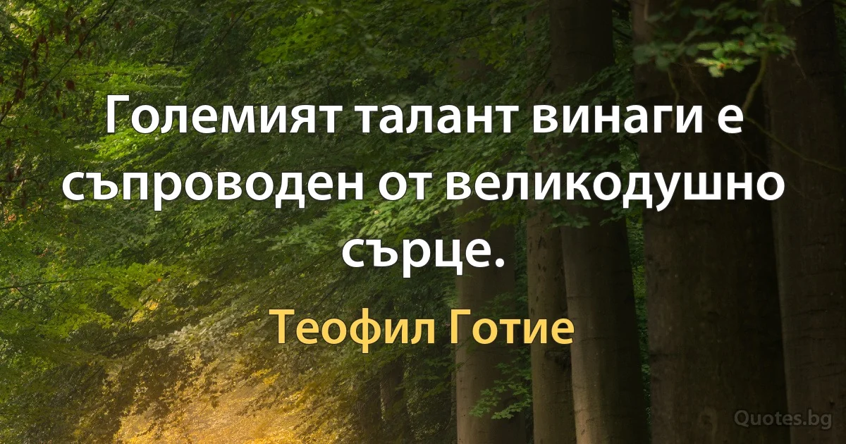 Големият талант винаги е съпроводен от великодушно сърце. (Теофил Готие)