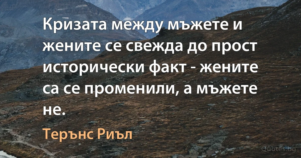 Кризата между мъжете и жените се свежда до прост исторически факт - жените са се променили, а мъжете не. (Терънс Риъл)