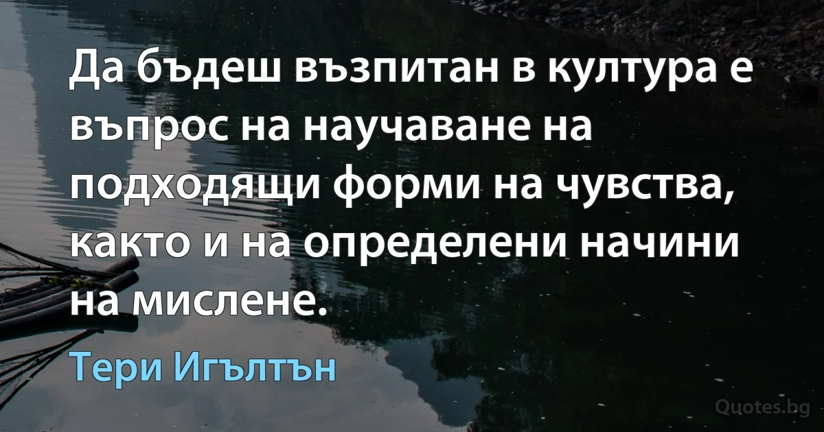 Да бъдеш възпитан в култура е въпрос на научаване на подходящи форми на чувства, както и на определени начини на мислене. (Тери Игълтън)