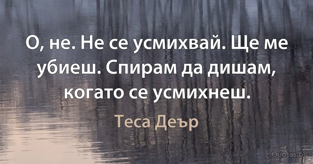 О, не. Не се усмихвай. Ще ме убиеш. Спирам да дишам, когато се усмихнеш. (Теса Деър)