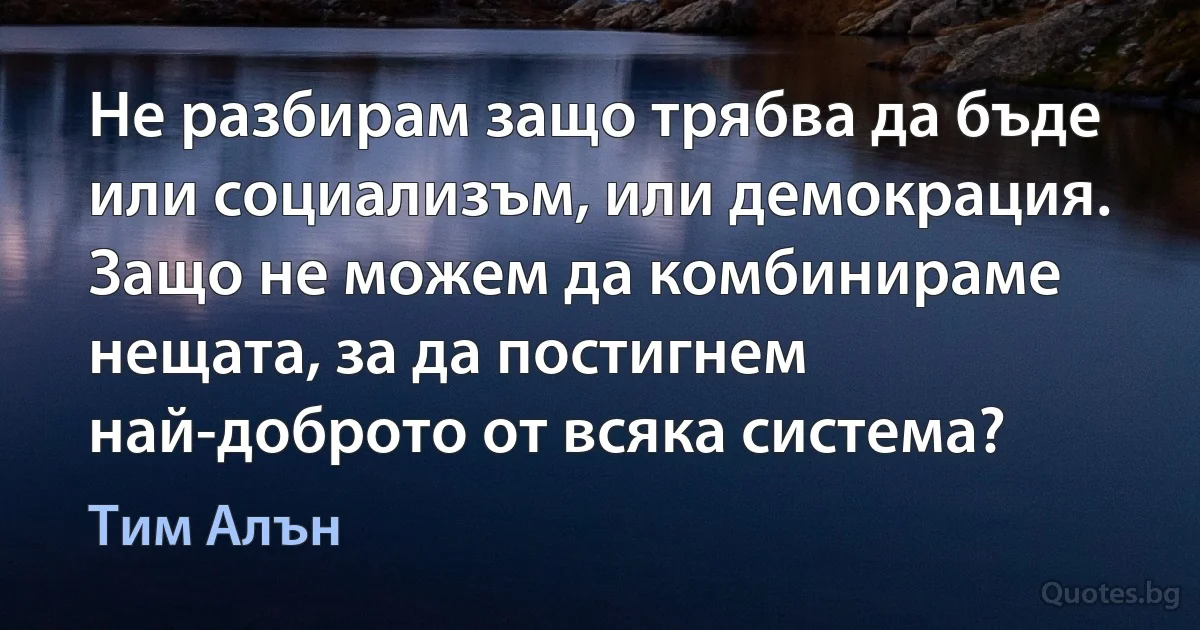 Не разбирам защо трябва да бъде или социализъм, или демокрация. Защо не можем да комбинираме нещата, за да постигнем най-доброто от всяка система? (Тим Алън)