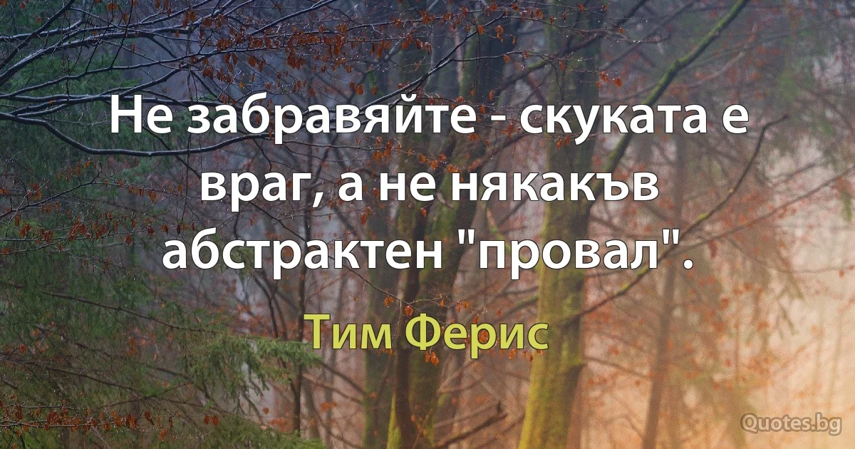 Не забравяйте - скуката е враг, а не някакъв абстрактен "провал". (Тим Ферис)